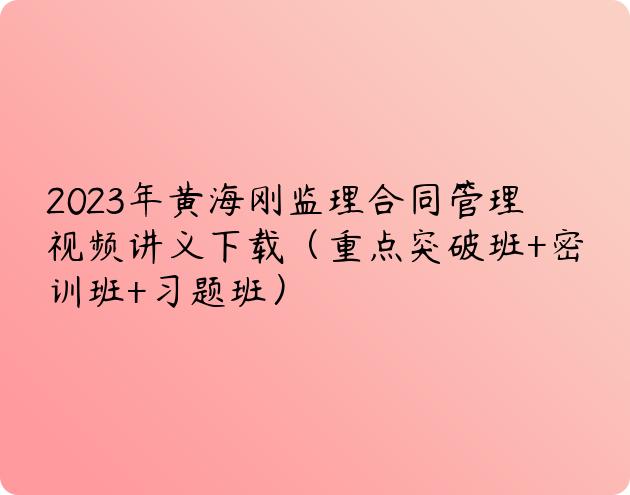 2023年黄海刚监理合同管理视频讲义下载（重点突破班+密训班+习题班）