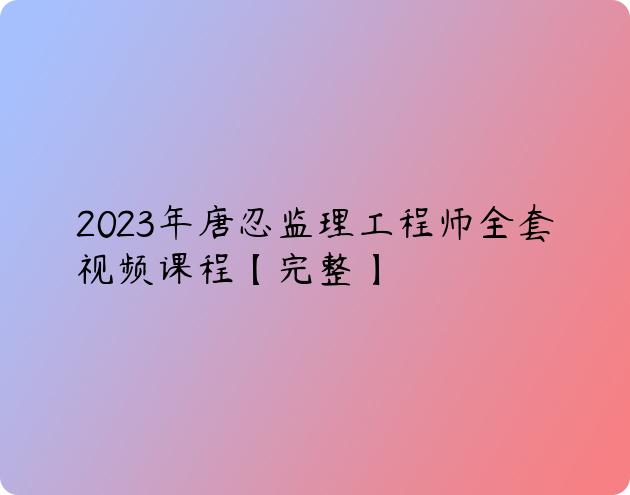 2023年唐忍监理工程师全套视频课程【完整】