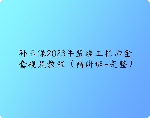 孙玉保2023年监理工程师全套视频教程（精讲班-完整）