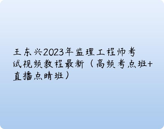 王东兴2023年监理工程师考试视频教程最新（高频考点班+直播点睛班）