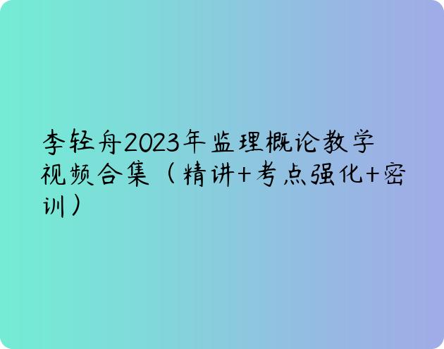 李轻舟2023年监理概论教学视频合集（精讲+考点强化+密训）