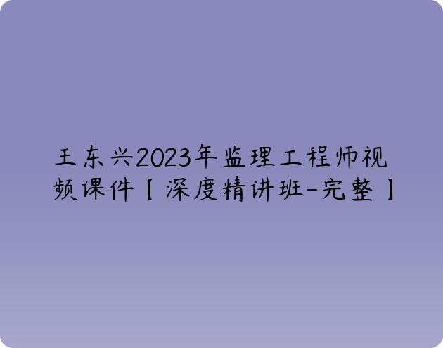 王东兴2023年监理工程师视频课件【深度精讲班-完整】
