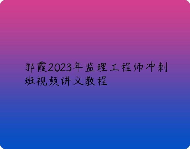 郭霞2023年监理工程师冲刺班视频讲义教程