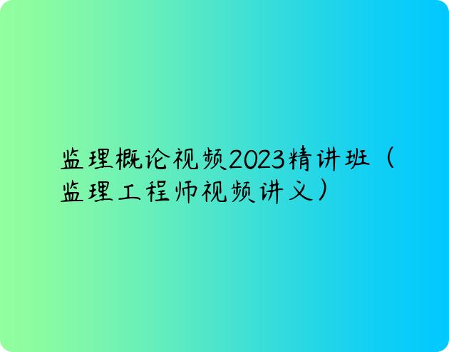 监理概论视频2023精讲班（监理工程师视频讲义）