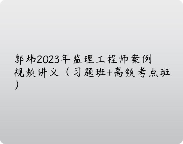 郭炜2023年监理工程师案例视频讲义（习题班+高频考点班）