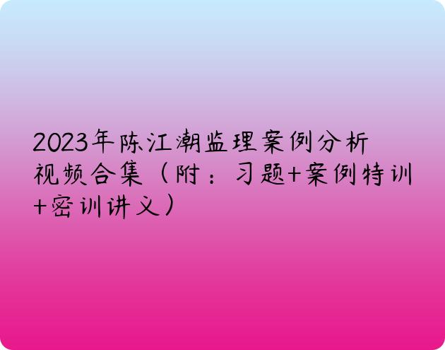 2023年陈江潮监理案例分析视频合集（附：习题+案例特训+密训讲义）