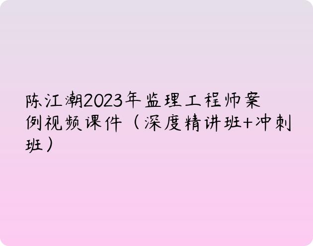 陈江潮2023年监理工程师案例视频课件（深度精讲班+冲刺班）