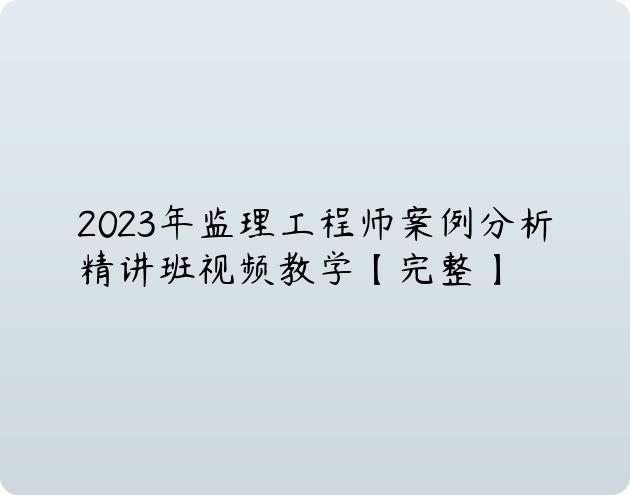 2023年监理工程师案例分析精讲班视频教学【完整】