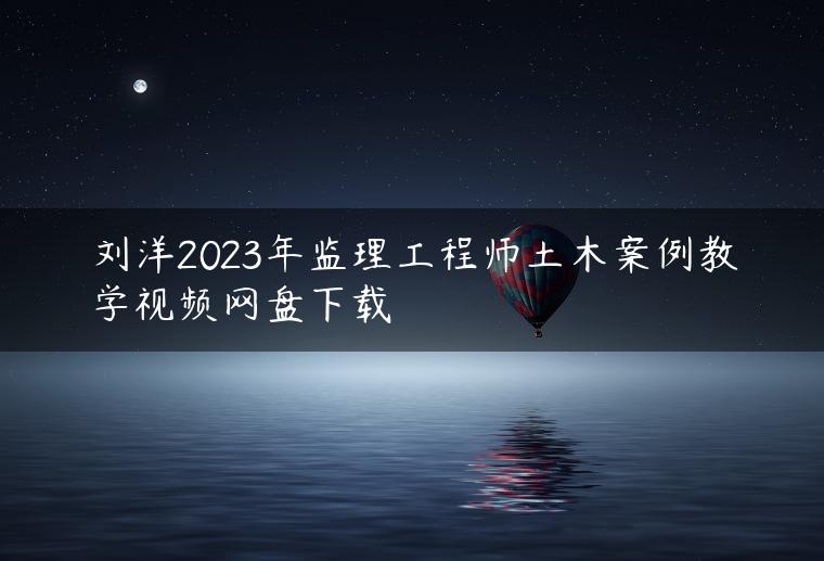 刘洋2023年监理工程师土木案例教学视频网盘下载