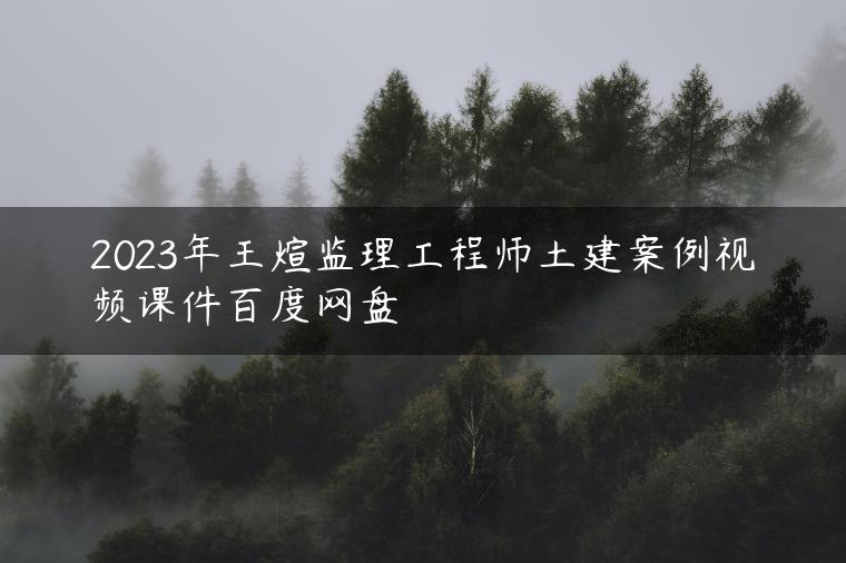 2023年王煊监理工程师土建案例视频课件百度网盘