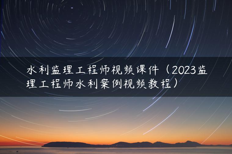 水利监理工程师视频课件（2023监理工程师水利案例视频教程）