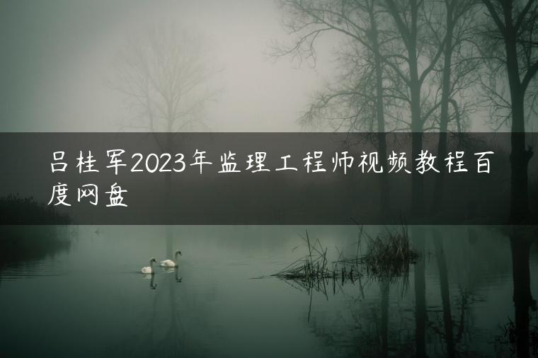 吕桂军2023年监理工程师视频教程百度网盘