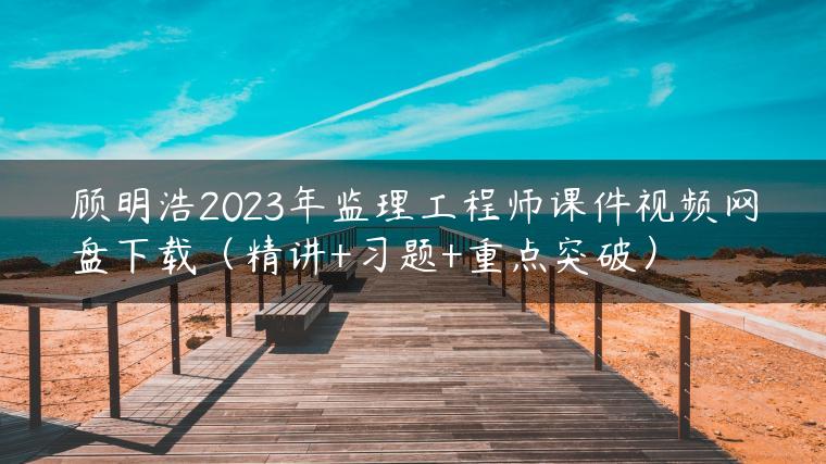 顾明浩2023年监理工程师课件视频网盘下载（精讲+习题+重点突破）