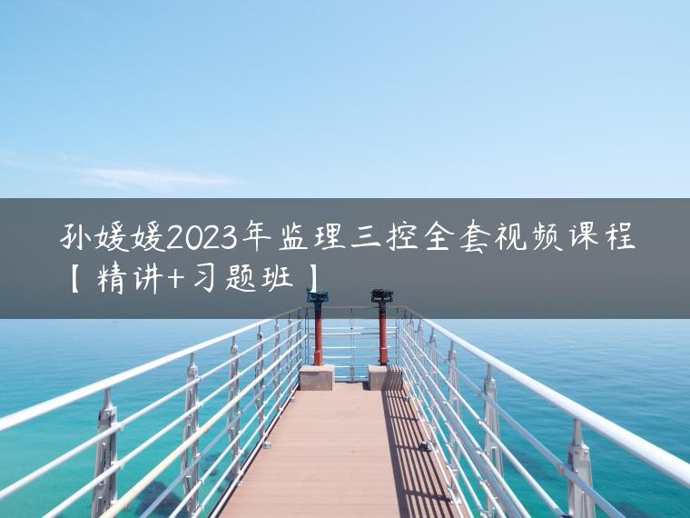 孙媛媛2023年监理三控全套视频课程【精讲+习题班】