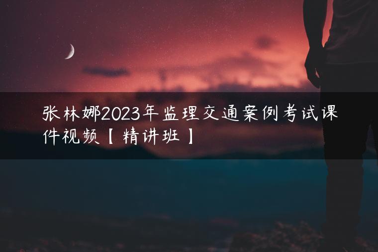张林娜2023年监理交通案例考试课件视频【精讲班】