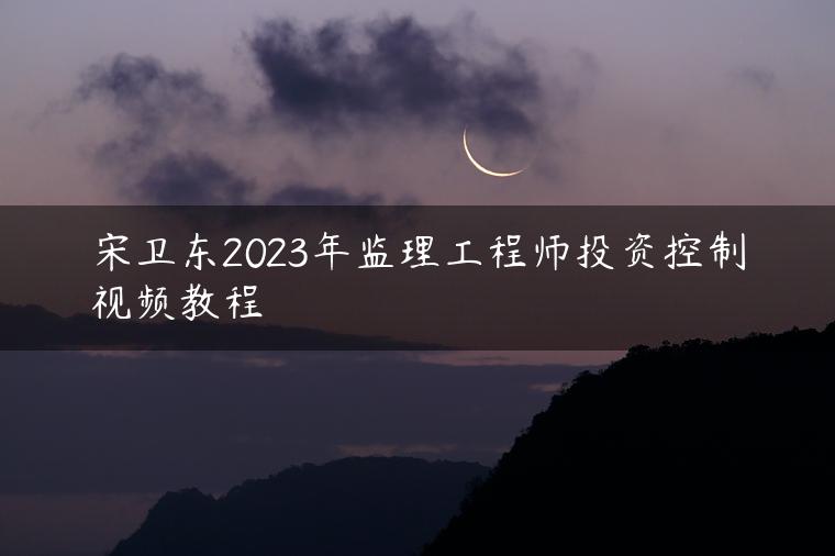 宋卫东2023年监理工程师投资控制视频教程