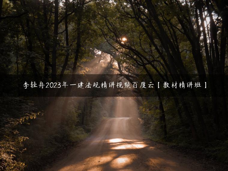 李轻舟2023年一建法规精讲视频百度云【教材精讲班】