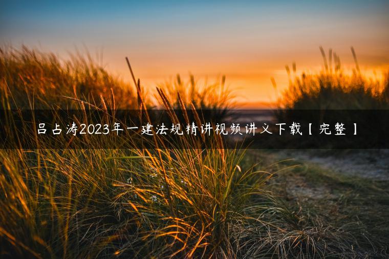 吕占涛2023年一建法规精讲视频讲义下载【完整】