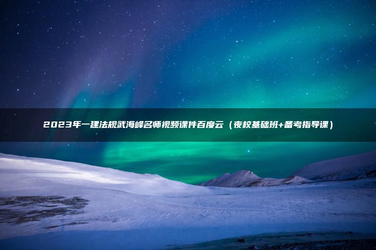 2023年一建法规武海峰名师视频课件百度云（夜校基础班+备考指导课）