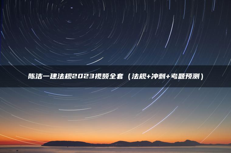 陈洁一建法规2023视频全套（法规+冲刺+考题预测）