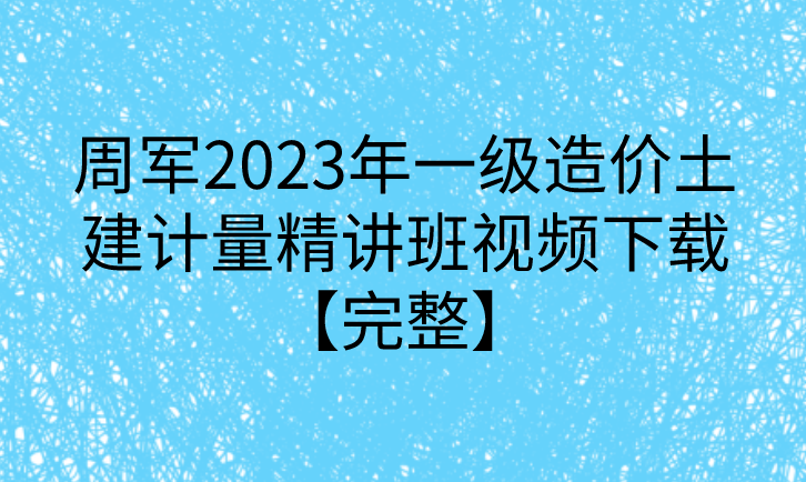 周军2023年一级造价土建计量精讲班视频下载【完整】