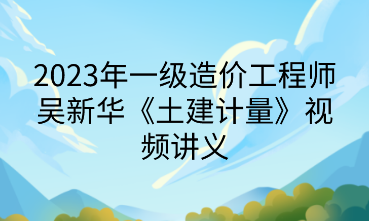 2023年一级造价工程师吴新华《土建计量》视频讲义