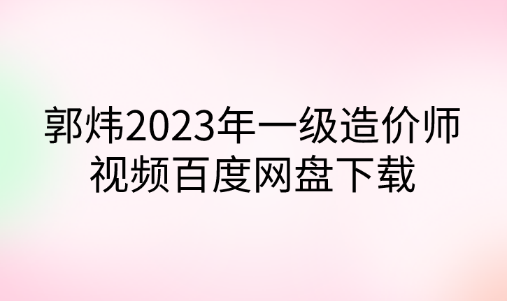 郭炜2023年一级造价师视频百度网盘下载