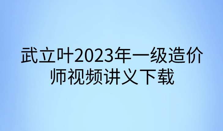 武立叶2023年一造土建计量视频讲义下载