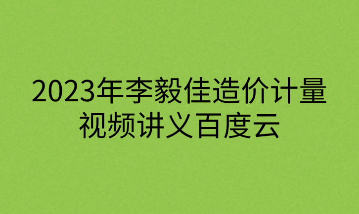 2023年李毅佳造价计量视频讲义百度云