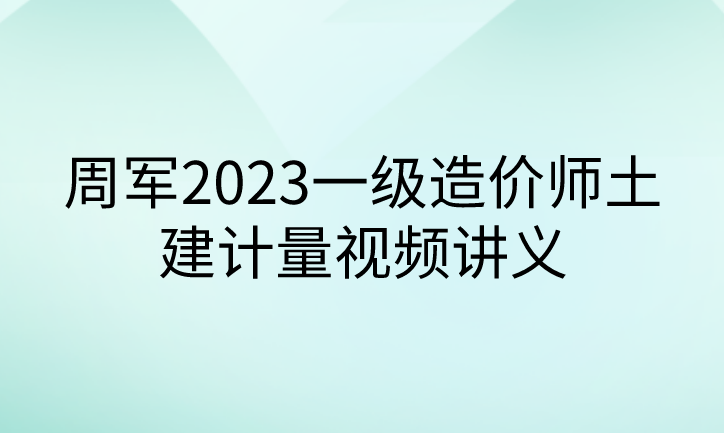 周军2023一级造价师土建计量视频讲义【精讲+精粹强化】
