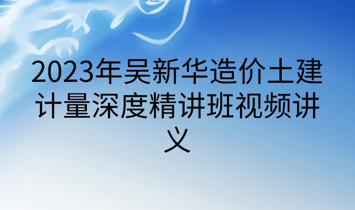 2023年吴新华造价土建计量深度精讲班视频讲义