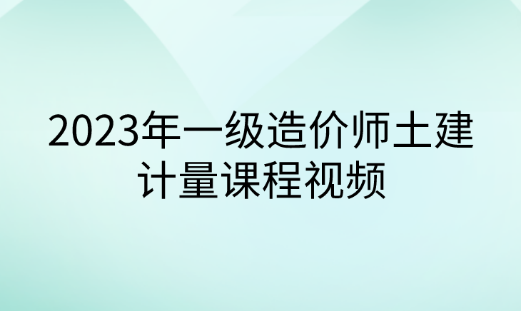 2023年一级造价师土建计量课程视频（周军+吴新华）