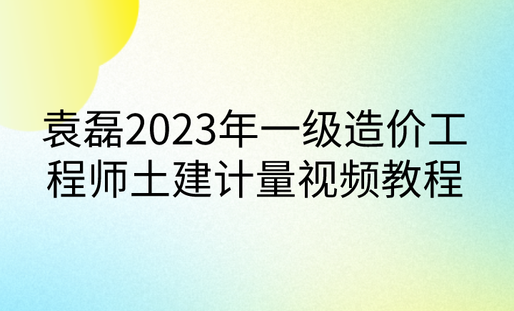 袁磊2023年一级造价工程师土建计量视频教程【完整】