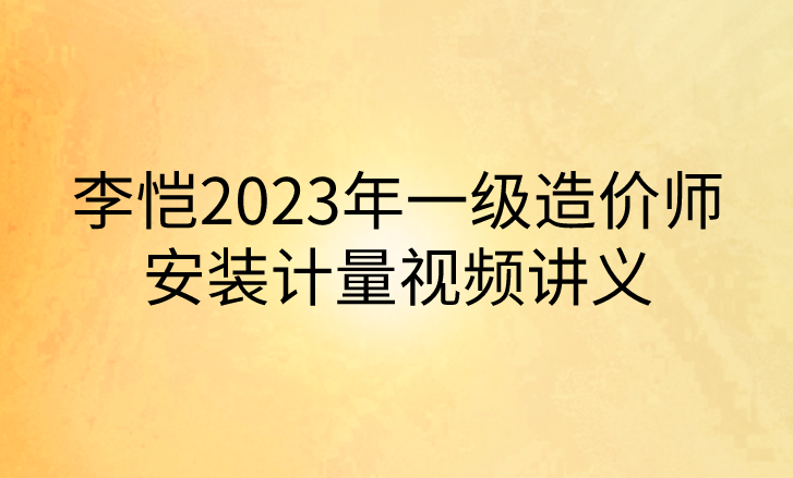 李恺2023年一级造价师安装计量视频讲义【完整】