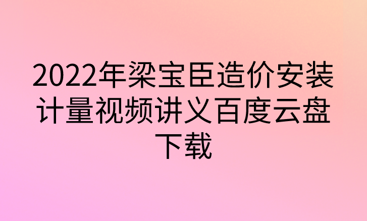 2023年梁宝臣造价安装计量视频讲义百度云盘下载