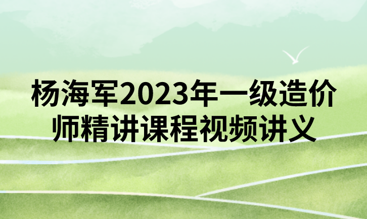 杨海军2023年一级造价师精讲课程视频讲义