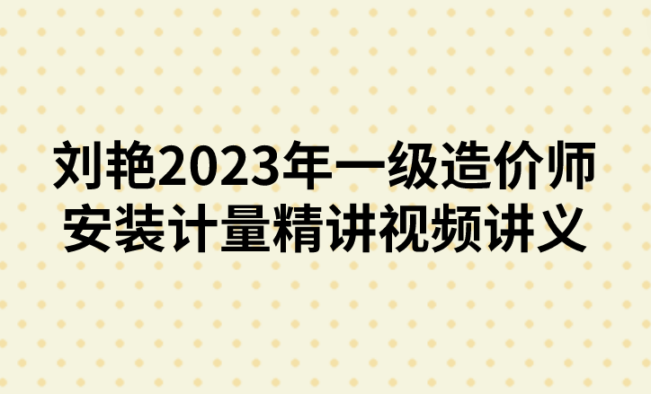 刘艳2023年一级造价师安装计量精讲视频讲义