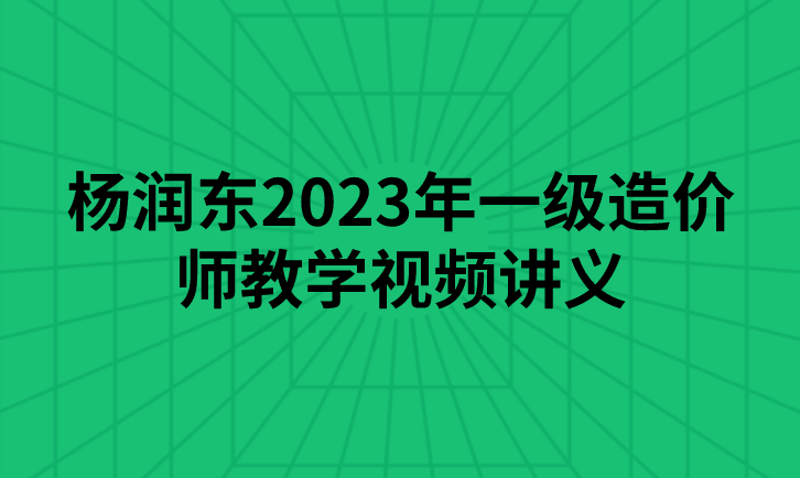 杨润东2023年一级造价师教学视频讲义（精讲+习题+冲刺）