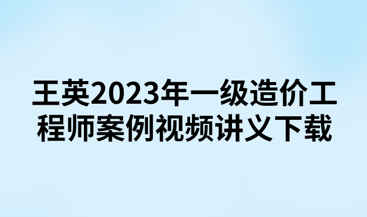 王英2023年一级造价工程师案例视频讲义下载【重点推荐-完整】