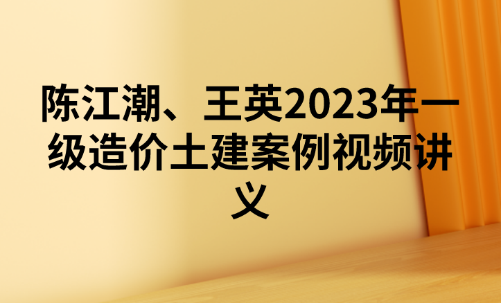 陈江潮、王英2023年一级造价土建案例视频讲义【完整】