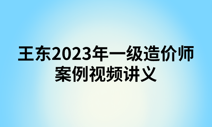 王东2023年一级造价师案例视频讲义【直播大班课】