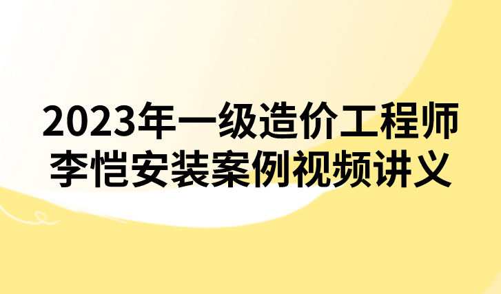 2023年一级造价工程师李恺安装案例精讲视频讲义