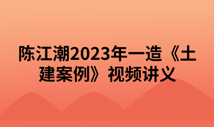 陈江潮2023年一造《土建案例》视频讲义