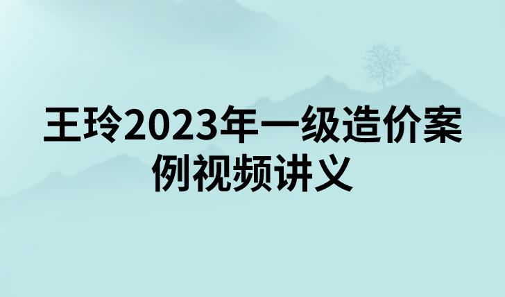 王玲2023年一级造价案例视频讲义【精讲+习题】