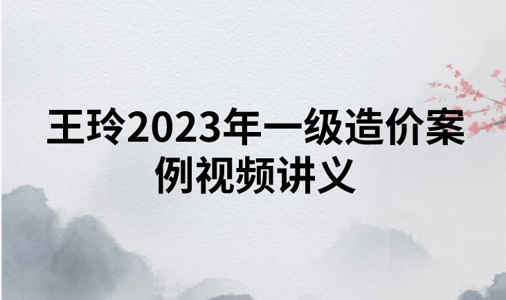 2023一级造价师王则诏案例视频讲义【精讲班】