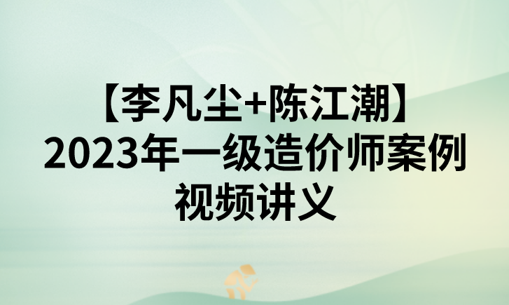 【李凡尘+陈江潮】2023年一级造价师案例视频讲义