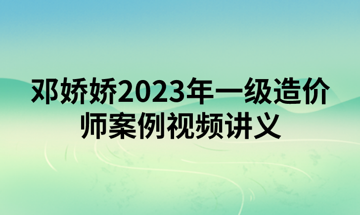 邓娇娇2023年一级造价师案例视频讲义【精讲班+重点突破班】