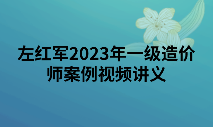 左红军2023年一级造价师案例视频讲义