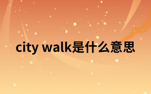 【网络热词】“city walk”是什么意思？