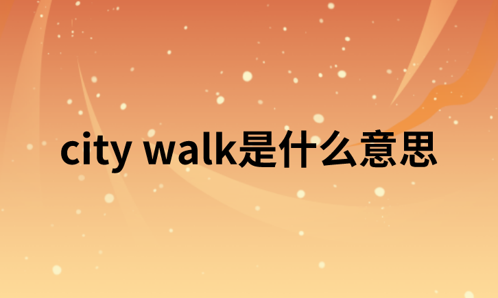 【网络热词】“city walk”是什么意思？